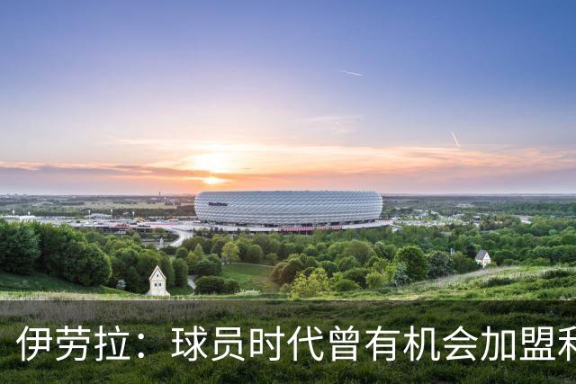 伊劳拉：球员时代曾有机会加盟利物浦，但当时毕包就是一切
